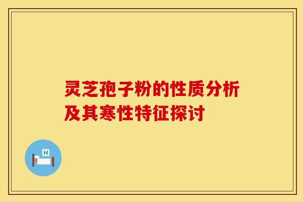 灵芝孢子粉的性质分析及其寒性特征探讨 灵芝孢子粉的性质分析及其寒性特征探讨