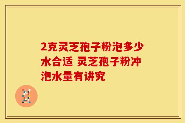 2克灵芝孢子粉泡多少水合适 灵芝孢子粉冲泡水量有讲究
