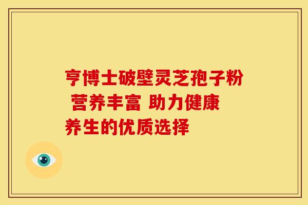 亨博士破壁灵芝孢子粉 营养丰富 助力健康养生的优质选择 亨博士破壁灵芝孢子粉 营养丰富 助力健康养生的优质选择