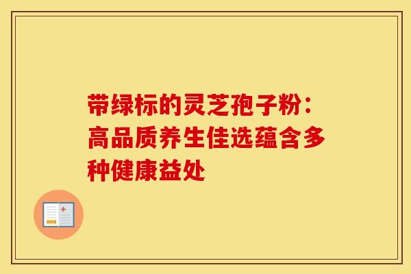 带绿标的灵芝孢子粉：高品质养生佳选蕴含多种健康益处