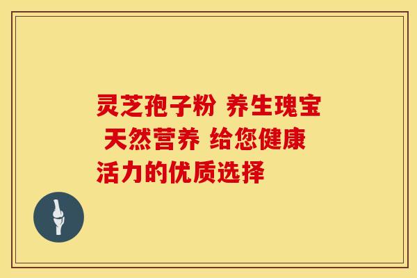 灵芝孢子粉 养生瑰宝 天然营养 给您健康活力的优质选择
