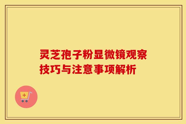 灵芝孢子粉显微镜观察技巧与注意事项解析