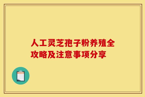 人工灵芝孢子粉养殖全攻略及注意事项分享