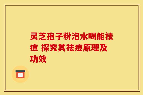 灵芝孢子粉泡水喝能祛痘 探究其祛痘原理及功效