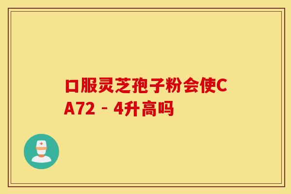 口服灵芝孢子粉会使CA72 - 4升高吗