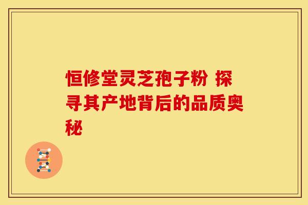 恒修堂灵芝孢子粉 探寻其产地背后的品质奥秘 恒修堂灵芝孢子粉 探寻其产地背后的品质奥秘