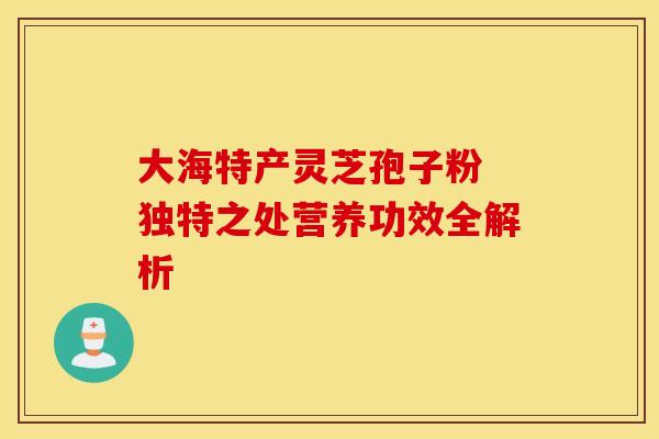 大海特产灵芝孢子粉 独特之处营养功效全解析 大海特产灵芝孢子粉 独特之处营养功效全解析