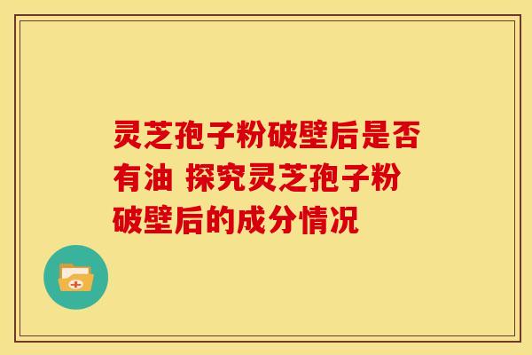 灵芝孢子粉破壁后是否有油 探究灵芝孢子粉破壁后的成分情况 灵芝孢子粉破壁后是否有油 探究灵芝孢子粉破壁后的成分情况