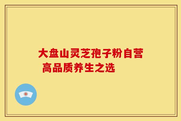大盘山灵芝孢子粉自营 高品质养生之选 大盘山灵芝孢子粉自营 高品质养生之选