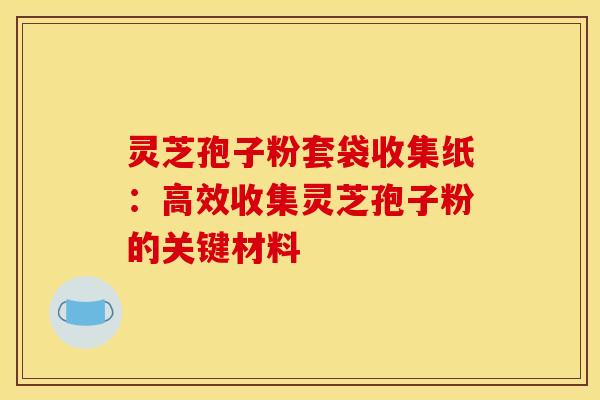 灵芝孢子粉套袋收集纸：高效收集灵芝孢子粉的关键材料