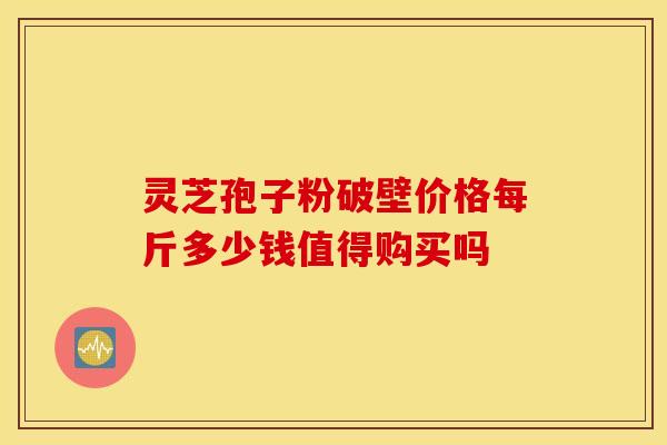 灵芝孢子粉破壁价格每斤多少钱值得购买吗 灵芝孢子粉破壁价格每斤多少钱值得购买吗