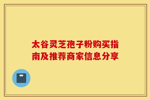 太谷灵芝孢子粉购买指南及推荐商家信息分享