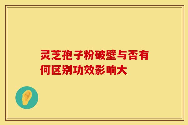 灵芝孢子粉破壁与否有何区别功效影响大