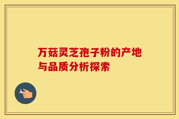 万菇灵芝孢子粉的产地与品质分析探索 万菇灵芝孢子粉的产地与品质分析探索