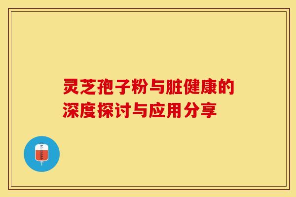 灵芝孢子粉与脏健康的深度探讨与应用分享