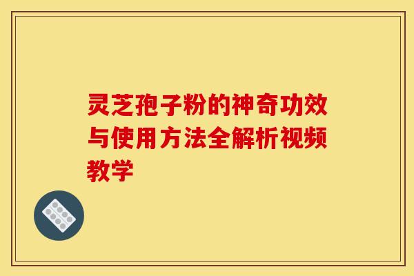 灵芝孢子粉的神奇功效与使用方法全解析视频教学