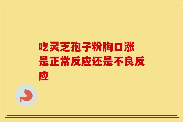 吃灵芝孢子粉胸口涨 是正常反应还是不良反应