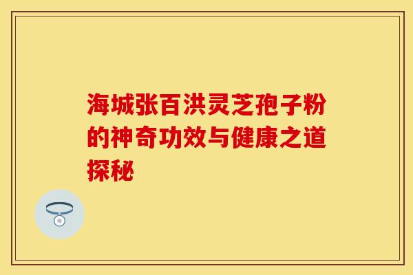海城张百洪灵芝孢子粉的神奇功效与健康之道探秘 海城张百洪灵芝孢子粉的神奇功效与健康之道探秘