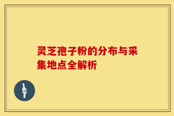 灵芝孢子粉的分布与采集地点全解析 灵芝孢子粉的分布与采集地点全解析