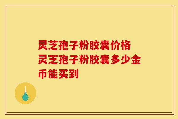 灵芝孢子粉胶囊价格 灵芝孢子粉胶囊多少金币能买到