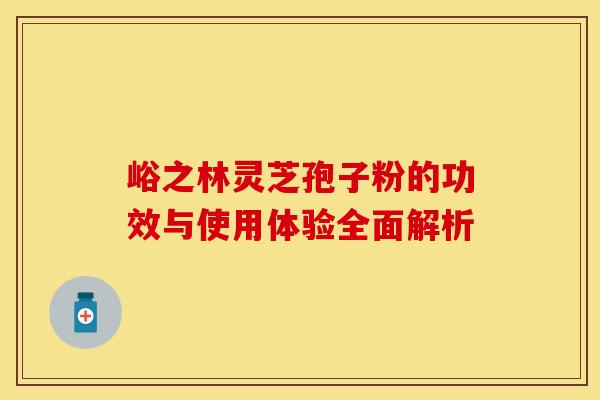 峪之林灵芝孢子粉的功效与使用体验全面解析