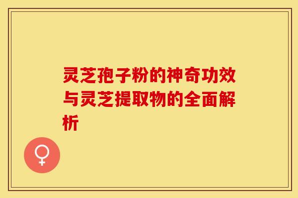 灵芝孢子粉的神奇功效与灵芝提取物的全面解析 灵芝孢子粉的神奇功效与灵芝提取物的全面解析