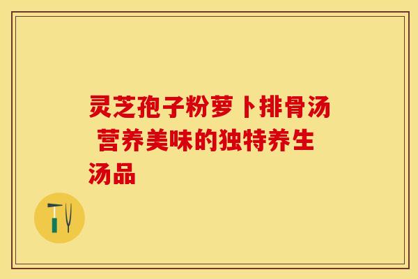 灵芝孢子粉萝卜排骨汤 营养美味的独特养生汤品