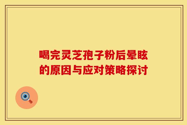 喝完灵芝孢子粉后晕眩的原因与应对策略探讨
