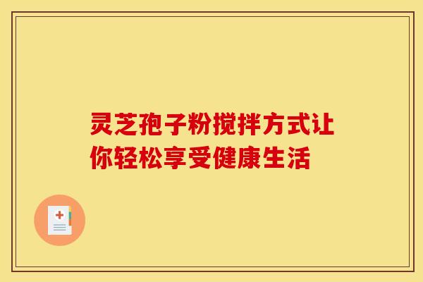 灵芝孢子粉搅拌方式让你轻松享受健康生活