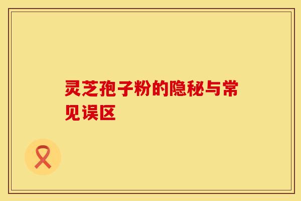 灵芝孢子粉的隐秘与常见误区