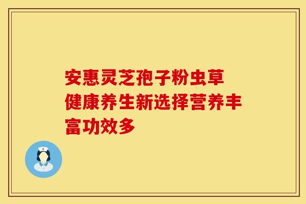 安惠灵芝孢子粉虫草 健康养生新选择营养丰富功效多