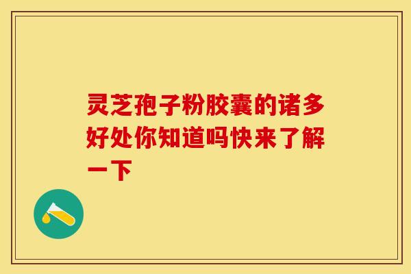 灵芝孢子粉胶囊的诸多好处你知道吗快来了解一下 灵芝孢子粉胶囊的诸多好处你知道吗快来了解一下