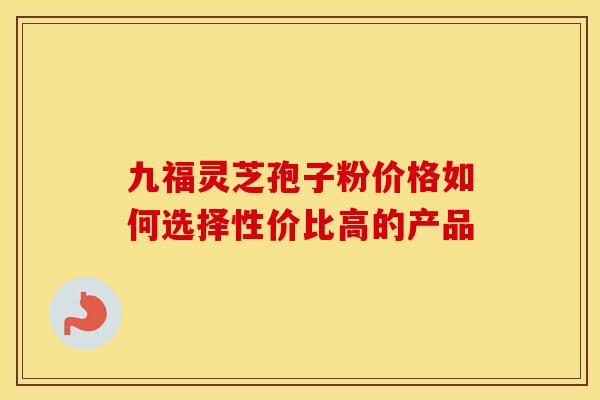 九福灵芝孢子粉价格如何选择性价比高的产品