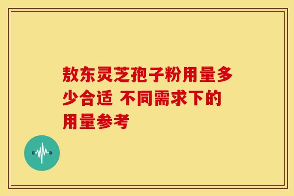 敖东灵芝孢子粉用量多少合适 不同需求下的用量参考 敖东灵芝孢子粉用量多少合适 不同需求下的用量参考