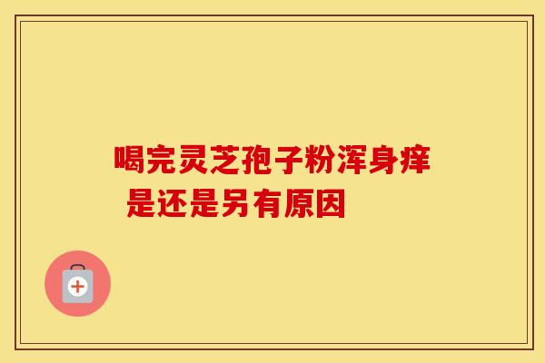 喝完灵芝孢子粉浑身痒 是还是另有原因