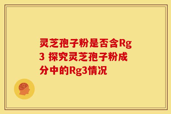 灵芝孢子粉是否含Rg3 探究灵芝孢子粉成分中的Rg3情况
