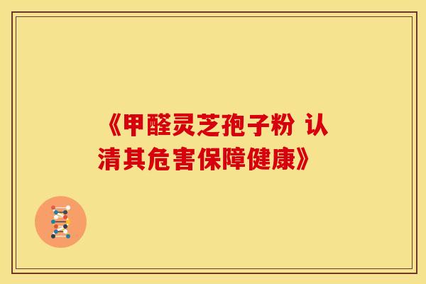 《甲醛灵芝孢子粉 认清其危害保障健康》