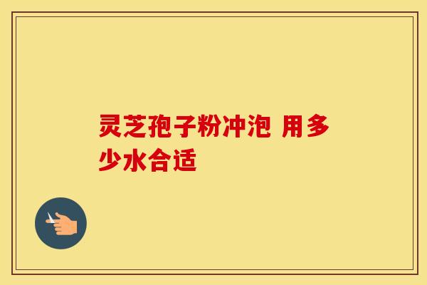 灵芝孢子粉冲泡 用多少水合适