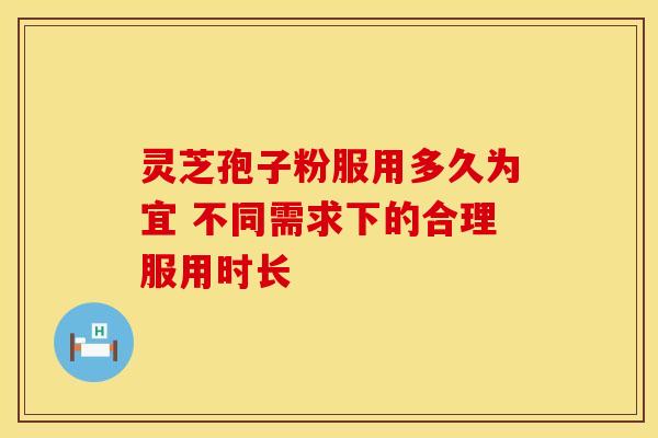 灵芝孢子粉服用多久为宜 不同需求下的合理服用时长