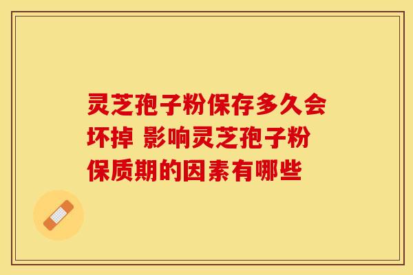 灵芝孢子粉保存多久会坏掉 影响灵芝孢子粉保质期的因素有哪些
