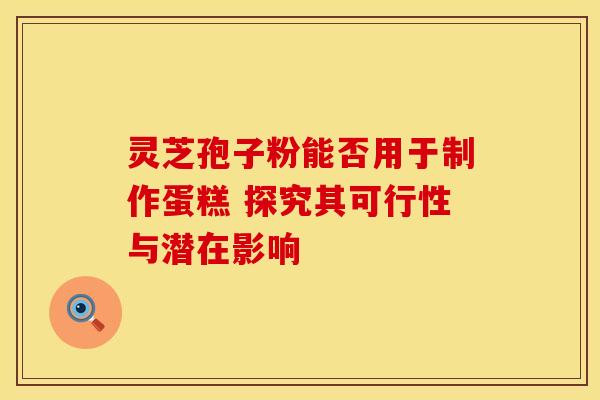 灵芝孢子粉能否用于制作蛋糕 探究其可行性与潜在影响