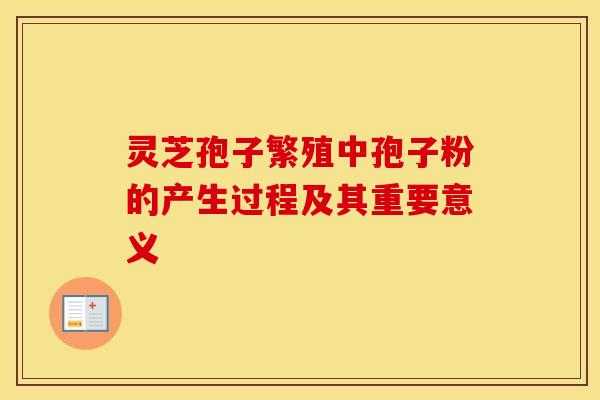 灵芝孢子繁殖中孢子粉的产生过程及其重要意义