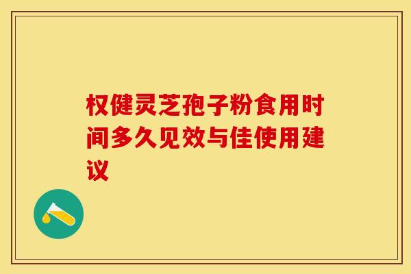 权健灵芝孢子粉食用时间多久见效与佳使用建议 权健灵芝孢子粉食用时间多久见效与佳使用建议