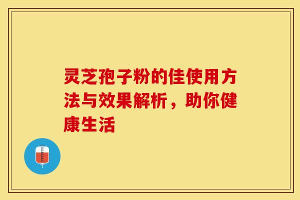 灵芝孢子粉的佳使用方法与效果解析,助你健康生活 灵芝孢子粉的佳使用方法与效果解析,助你健康生活