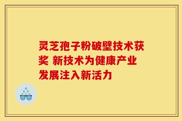 灵芝孢子粉破壁技术获奖 新技术为健康产业发展注入新活力