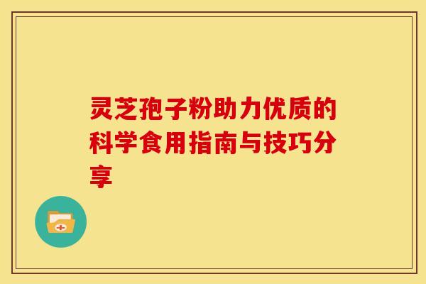 灵芝孢子粉助力优质的科学食用指南与技巧分享