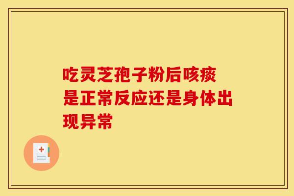 吃灵芝孢子粉后咳痰 是正常反应还是身体出现异常 吃灵芝孢子粉后咳痰 是正常反应还是身体出现异常