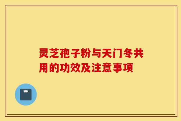 灵芝孢子粉与天门冬共用的功效及注意事项