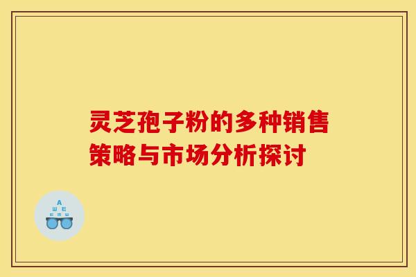 灵芝孢子粉的多种销售策略与市场分析探讨