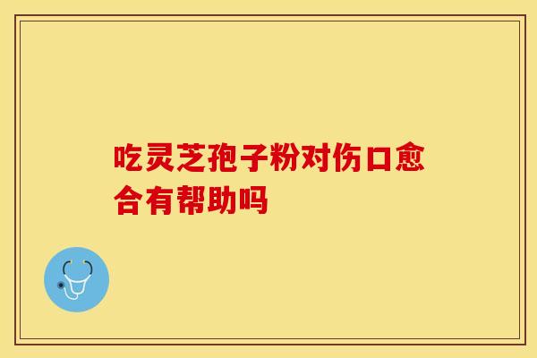 吃灵芝孢子粉对伤口愈合有帮助吗